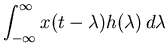 $\displaystyle \int_{-\infty}^\infty x(t-\lambda)h(\lambda) d\lambda$